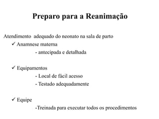 Preparo para a Reanimação
Atendimento adequado do neonato na sala de parto
 Anamnese materna
- antecipada e detalhada
 Equipamentos
- Local de fácil acesso
- Testado adequadamente
 Equipe
-Treinada para executar todos os procedimentos
 