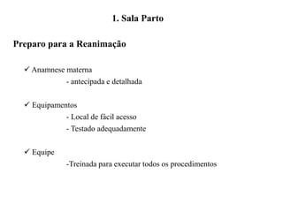 Preparo para a Reanimação
 Anamnese materna
- antecipada e detalhada
 Equipamentos
- Local de fácil acesso
- Testado adequadamente
 Equipe
-Treinada para executar todos os procedimentos
1. Sala Parto
 