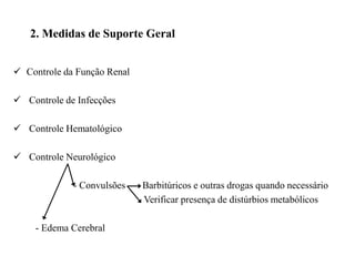2. Medidas de Suporte Geral
 Controle da Função Renal
 Controle de Infecções
 Controle Hematológico
 Controle Neurológico
- Convulsões Barbitúricos e outras drogas quando necessário
Verificar presença de distúrbios metabólicos
- Edema Cerebral
 