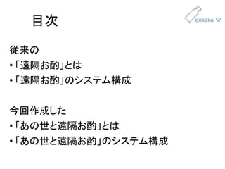 目次
従来の
• 「遠隔お酌」とは
• 「遠隔お酌」のシステム構成
今回作成した
• 「あの世と遠隔お酌」とは
• 「あの世と遠隔お酌」のシステム構成
 