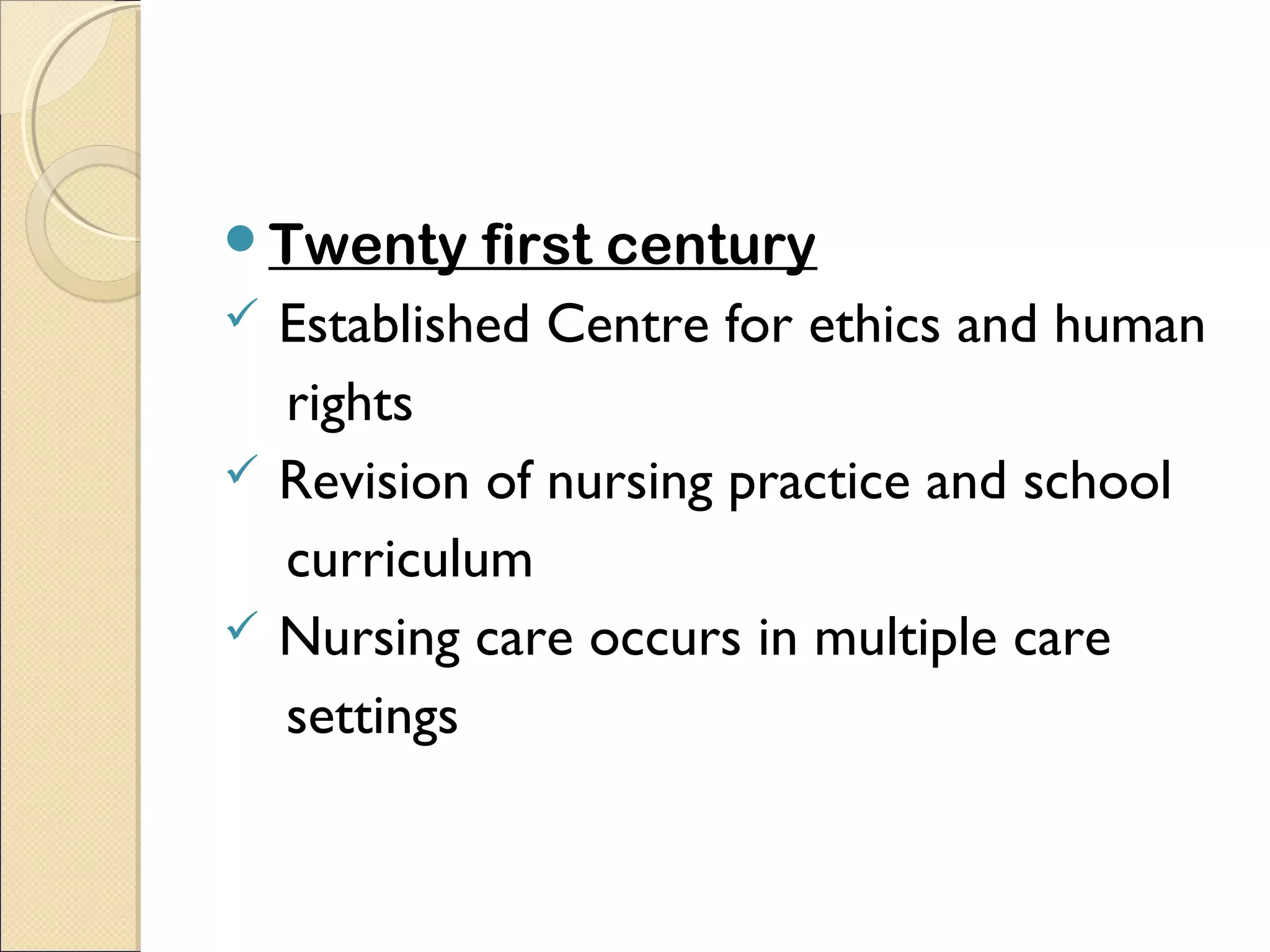 Twenty    first century
 Established Centre for ethics and human
  rights
 Revision of nursing practice and school
  curriculum
 Nursing care occurs in multiple care
  settings
 