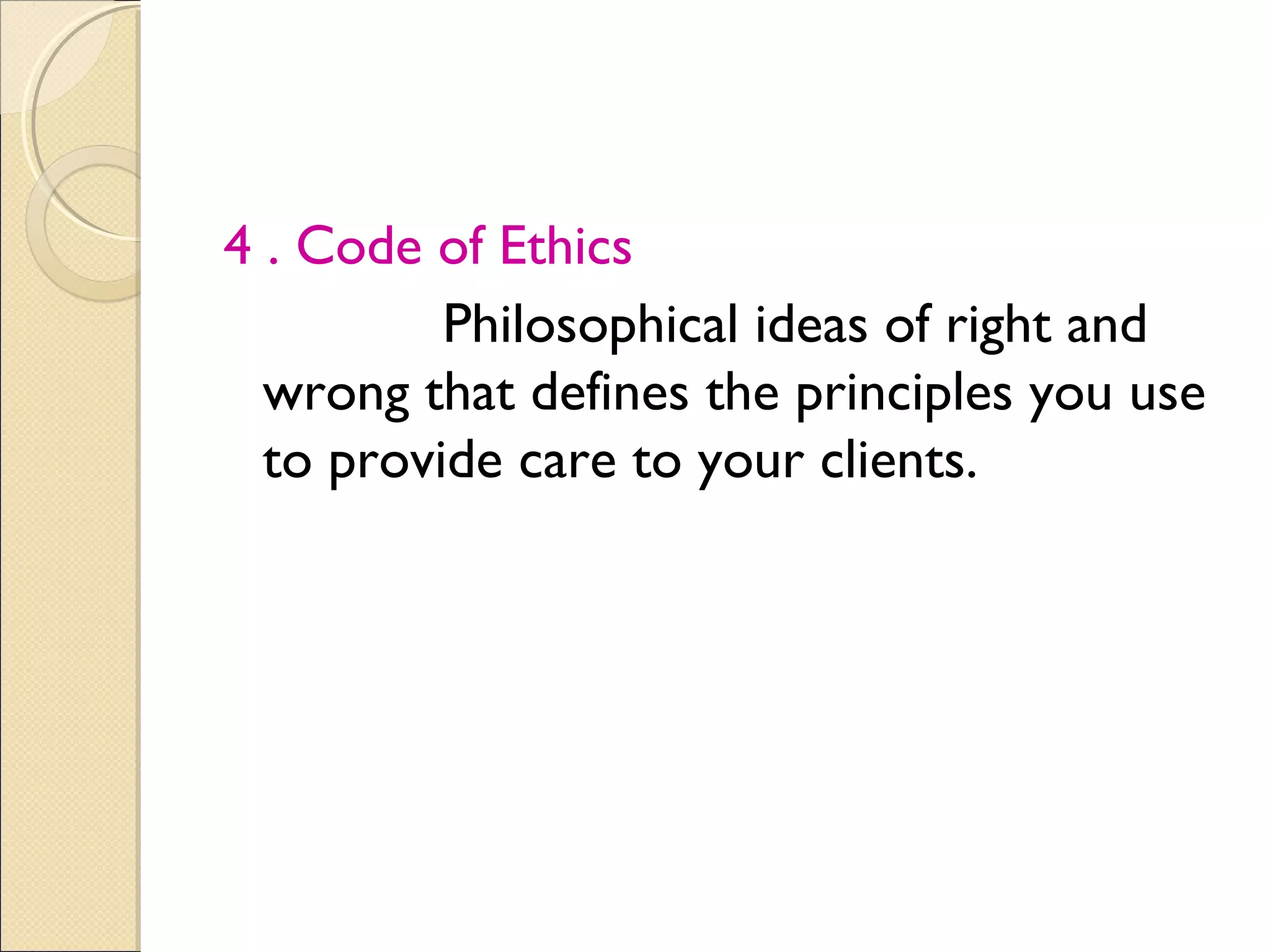 4 . Code of Ethics
          Philosophical ideas of right and
  wrong that defines the principles you use
  to provide care to your clients.
 