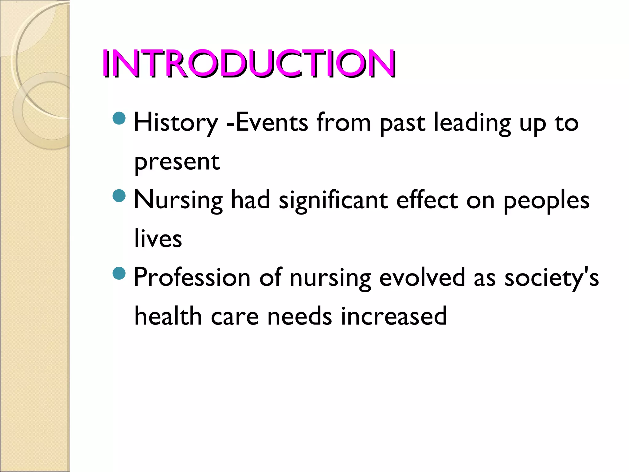 INTRODUCTION
History   -Events from past leading up to
 present
Nursing had significant effect on peoples
 lives
Profession of nursing evolved as society's
 health care needs increased
 