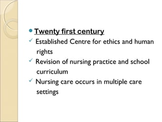 Twenty    first century
 Established Centre for ethics and human
  rights
 Revision of nursing practice and school
  curriculum
 Nursing care occurs in multiple care
  settings
 