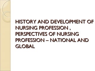 HISTORY AND DEVELOPMENT OF
NURSING PROFESSION ,
PERSPECTIVES OF NURSING
PROFESSION – NATIONAL AND
GLOBAL
 