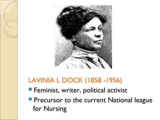 LAVINIA L DOCK (1858 -1956)
Feminist, writer, political activist
Precursor to the current National league
 for Nursing
 