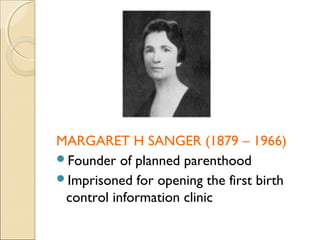 MARGARET H SANGER (1879 – 1966)
Founder of planned parenthood
Imprisoned for opening the first birth
 control information clinic
 