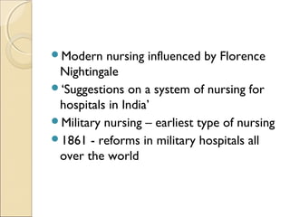 Modern   nursing influenced by Florence
 Nightingale
‘Suggestions on a system of nursing for
 hospitals in India’
Military nursing – earliest type of nursing
1861 - reforms in military hospitals all
 over the world
 