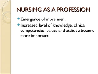 NURSING AS A PROFESSION
Emergence   of more men.
Increased level of knowledge, clinical
 competencies, values and attitude became
 more important
 