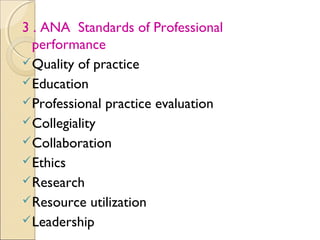 3 . ANA Standards of Professional
  performance
 Quality of practice
 Education
 Professional practice evaluation
 Collegiality
 Collaboration
 Ethics
 Research
 Resource utilization
 Leadership
 