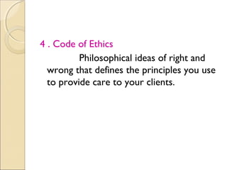 4 . Code of Ethics
          Philosophical ideas of right and
  wrong that defines the principles you use
  to provide care to your clients.
 