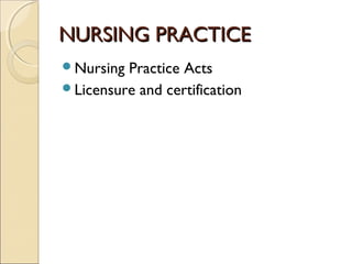 NURSING PRACTICE
Nursing Practice Acts
Licensure and certification
 