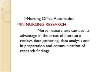 >Nursing Office Automation
IN NURSING RESEARCH
           Nurse researchers can use its
 advantage in the areas of literature
 review, data gathering, data analysis and
 in preparation and communication of
 research findings
 