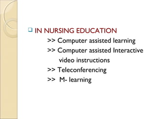    IN NURSING EDUCATION
        >> Computer assisted learning
        >> Computer assisted Interactive
           video instructions
        >> Teleconferencing
        >> M- learning
 