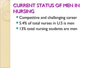 CURRENT STATUS OF MEN IN
NURSING
 Competitive   and challenging career
 5.4% of total nurses in U.S is men
 13% total nursing students are men
 