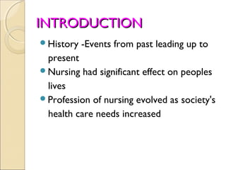 INTRODUCTION
History   -Events from past leading up to
 present
Nursing had significant effect on peoples
 lives
Profession of nursing evolved as society's
 health care needs increased
 