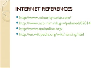 INTERNET REFERENCES
http://www.minoritynurse.com/
http://www.ncbi.nlm.nih.gov/pubmed/820146
http://www.tnaionline.org/
http://en.wikipedia.org/wiki/nursing/htnl
 