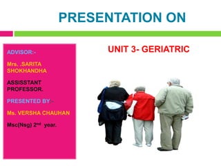 PRESENTATION ON
ADVISOR:-
Mrs. .SARITA
SHOKHANDHA
ASSISSTANT
PROFESSOR.
PRESENTED BY:-
Ms. VERSHA CHAUHAN
Msc(Nsg) 2nd year.
UNIT 3- GERIATRIC
 
