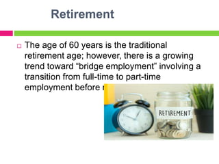Retirement
 The age of 60 years is the traditional
retirement age; however, there is a growing
trend toward “bridge employment” involving a
transition from full-time to part-time
employment before retirement.
 
