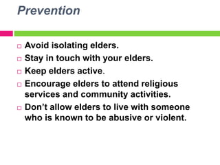 Prevention
 Avoid isolating elders.
 Stay in touch with your elders.
 Keep elders active.
 Encourage elders to attend religious
services and community activities.
 Don’t allow elders to live with someone
who is known to be abusive or violent.
 