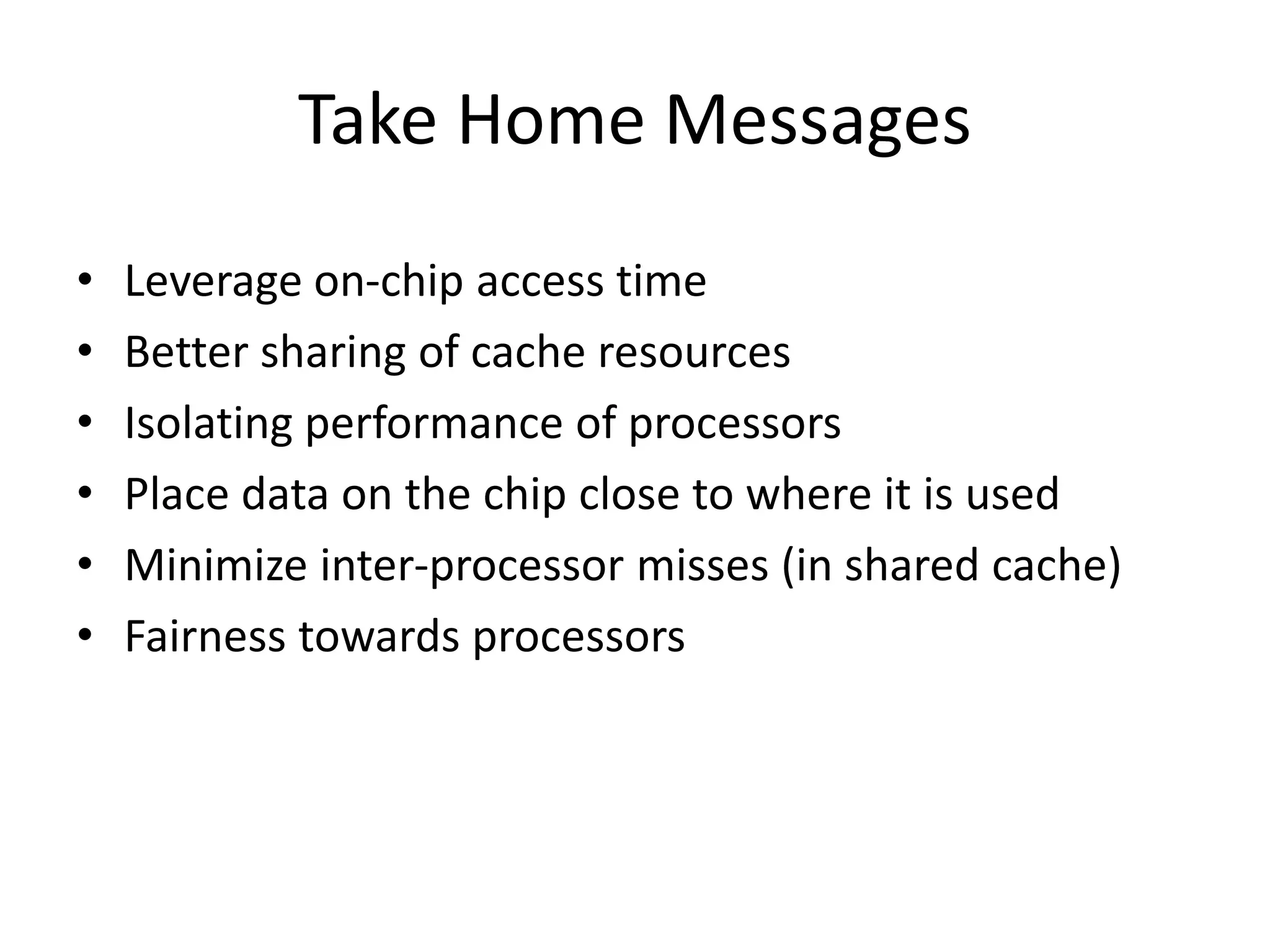 Take Home Messages
• Leverage on-chip access time
• Better sharing of cache resources
• Isolating performance of processors
• Place data on the chip close to where it is used
• Minimize inter-processor misses (in shared cache)
• Fairness towards processors
 