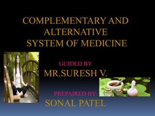COMPLEMENTARYAND
ALTERNATIVE
SYSTEM OF MEDICINE
GUIDED BY
MR.SURESH V.
PREPAIRED BY:
SONAL PATEL
 