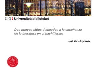 Dos nuevos sitios dedicados a la enseñanza
de la literatura en el bachillerato
José María Izquierdo
 
