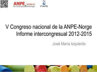 V Congreso nacional de la ANPE-Norge
Informe intercongresual 2012-2015
José María Izquierdo
 