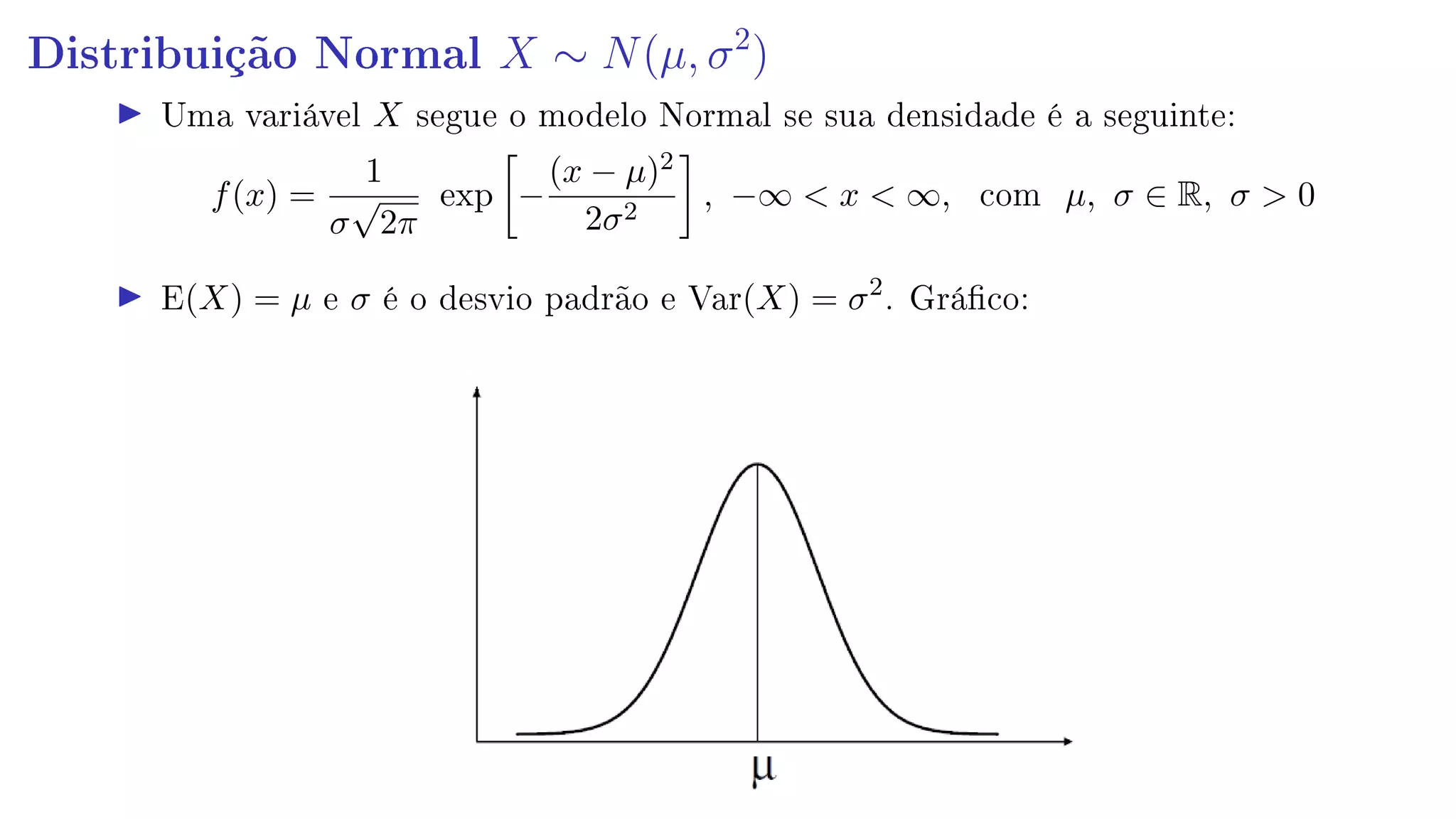 Distribuição Normal X ∼ N(µ, σ2
)
Uma variável X segue o modelo Normal se sua densidade é a seguinte:
f(x) =
1
σ
√
2π
exp −
(x − µ)2
2σ2
, −∞  x  ∞, com µ, σ ∈ R, σ  0
E(X) = µ e σ é o desvio padrão e Var(X) = σ2
. Gráco:
 