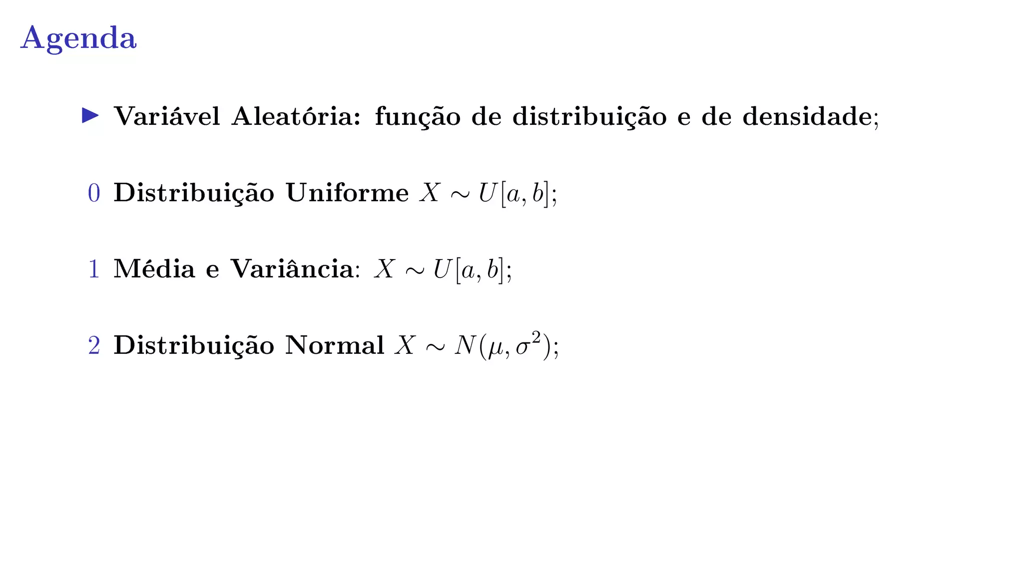 Agenda
Variável Aleatória: função de distribuição e de densidade;
0 Distribuição Uniforme X ∼ U[a, b];
1 Média e Variância: X ∼ U[a, b];
2 Distribuição Normal X ∼ N(µ, σ2
);
 