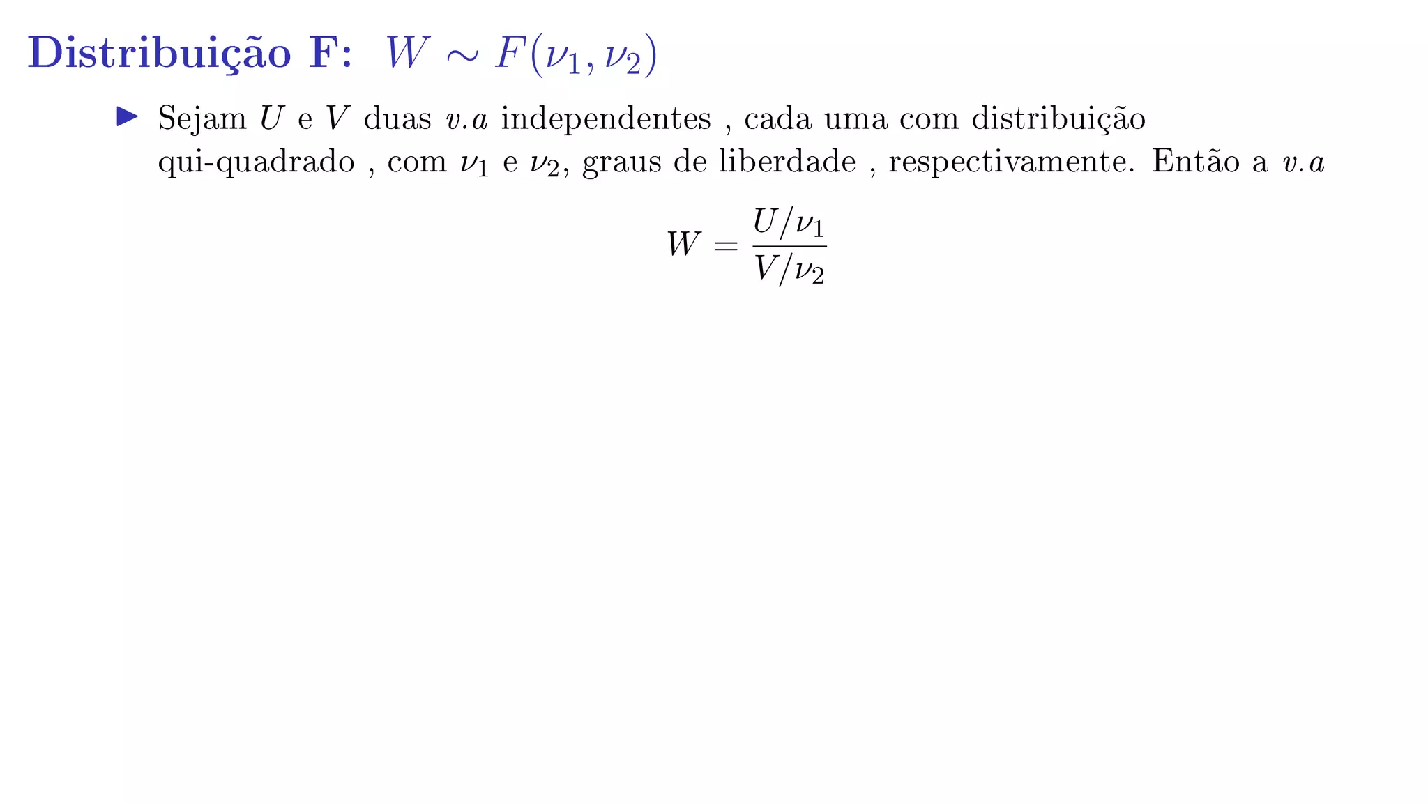 Distribuição F: W ∼ F(ν1, ν2)
Sejam U e V duas v.a independentes , cada uma com distribuição
qui-quadrado , com ν1 e ν2, graus de liberdade , respectivamente. Então a v.a
W =
U/ν1
V/ν2
 