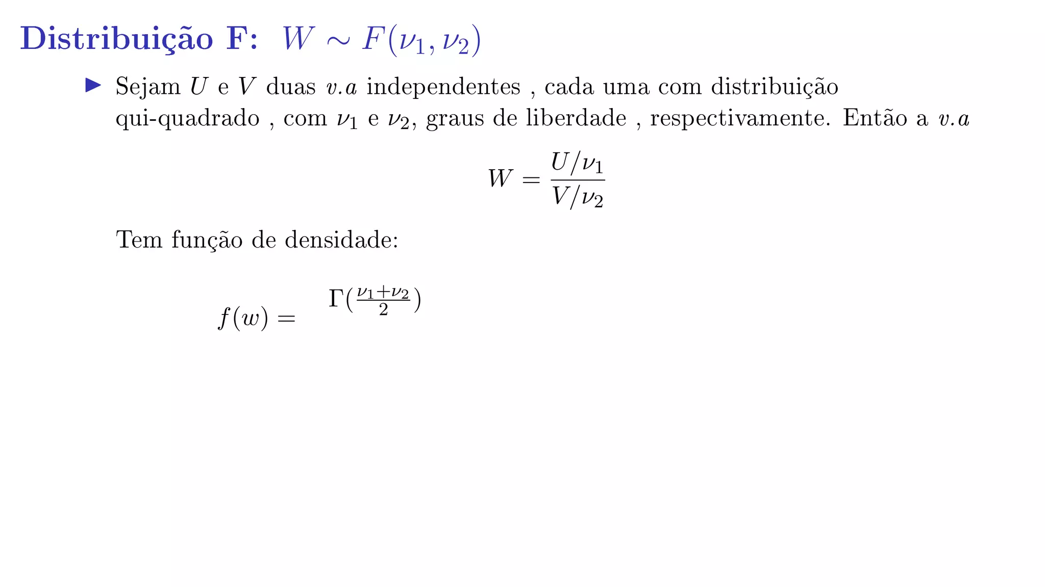 Distribuição F: W ∼ F(ν1, ν2)
Sejam U e V duas v.a independentes , cada uma com distribuição
qui-quadrado , com ν1 e ν2, graus de liberdade , respectivamente. Então a v.a
W =
U/ν1
V/ν2
Tem função de densidade:
f(w) =
Γ(ν1+ν2
2 )
 