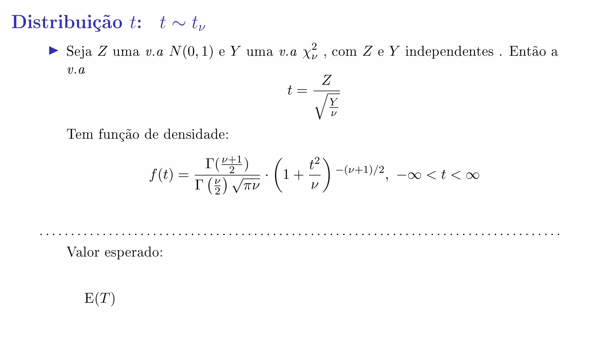 Distribuição t: t ∼ tν
Seja Z uma v.a N(0, 1) e Y uma v.a χ2
ν , com Z e Y independentes . Então a
v.a
t =
Z
Y
ν
Tem função de densidade:
f(t) =
Γ(ν+1
2 )
Γ ν
2
√
πν
· 1 +
t2
ν
−(ν+1)/2
, −∞  t  ∞
. . . . . . . . . . . . . . . . . . . . . . . . . . . . . . . . . . . . . . . . . . . . . . . . . . . . . . . . . . . . . . . . . . . . . . . . . . . . . . . . . . .
Valor esperado:
E(T)
 