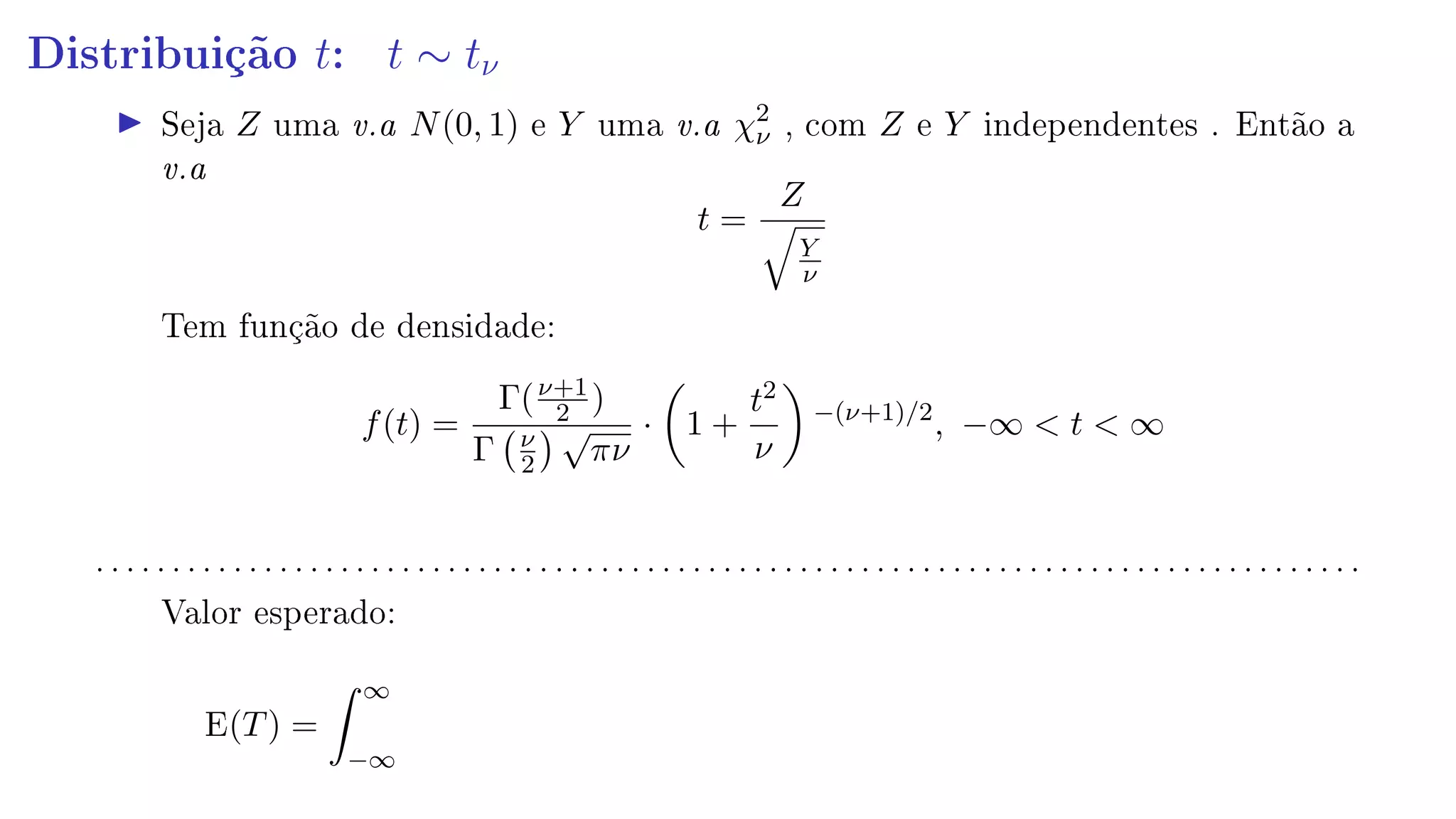 Distribuição t: t ∼ tν
Seja Z uma v.a N(0, 1) e Y uma v.a χ2
ν , com Z e Y independentes . Então a
v.a
t =
Z
Y
ν
Tem função de densidade:
f(t) =
Γ(ν+1
2 )
Γ ν
2
√
πν
· 1 +
t2
ν
−(ν+1)/2
, −∞  t  ∞
. . . . . . . . . . . . . . . . . . . . . . . . . . . . . . . . . . . . . . . . . . . . . . . . . . . . . . . . . . . . . . . . . . . . . . . . . . . . . . . . . . .
Valor esperado:
E(T) =
∞
−∞
 