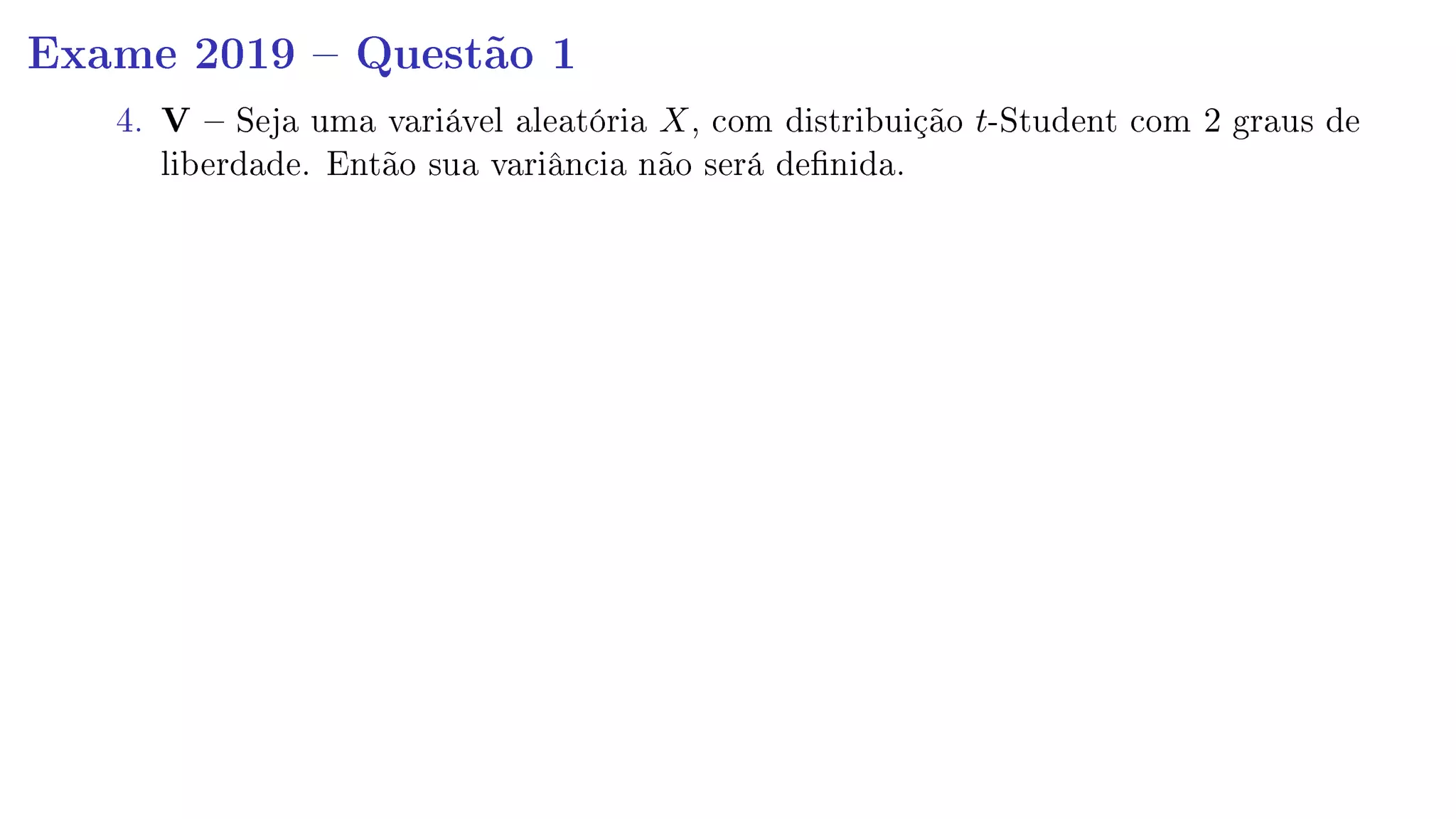 Exame 2019  Questão 1
4. V  Seja uma variável aleatória X, com distribuição t-Student com 2 graus de
liberdade. Então sua variância não será denida.
 