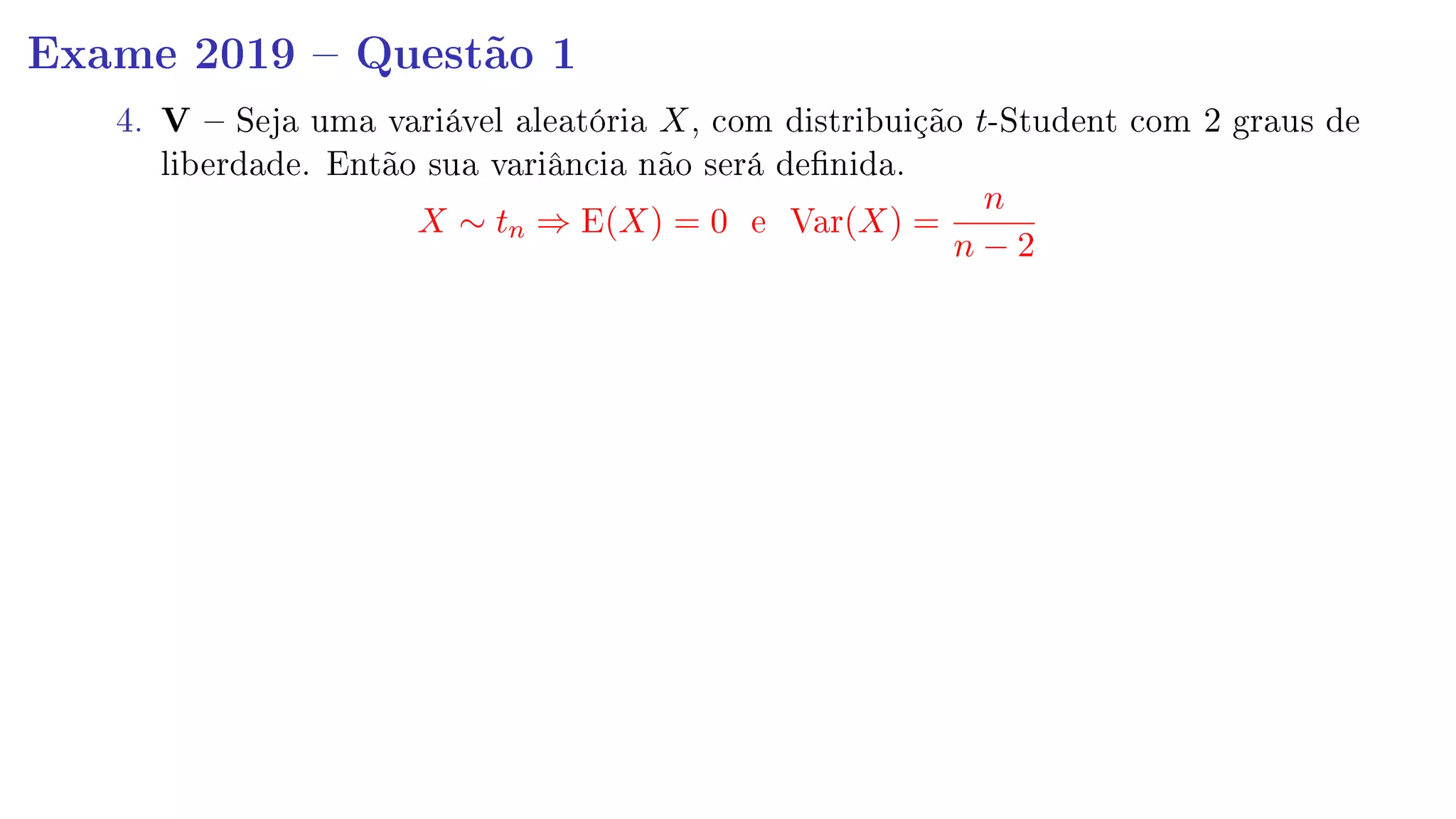 Exame 2019  Questão 1
4. V  Seja uma variável aleatória X, com distribuição t-Student com 2 graus de
liberdade. Então sua variância não será denida.
X ∼ tn ⇒ E(X) = 0 e Var(X) =
n
n − 2
 