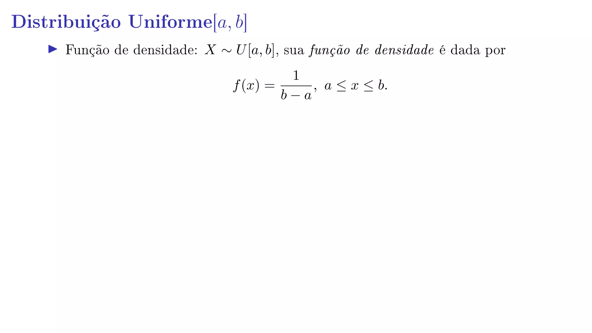 Distribuição Uniforme[a, b]
Função de densidade: X ∼ U[a, b], sua função de densidade é dada por
f(x) =
1
b − a
, a ≤ x ≤ b.
 