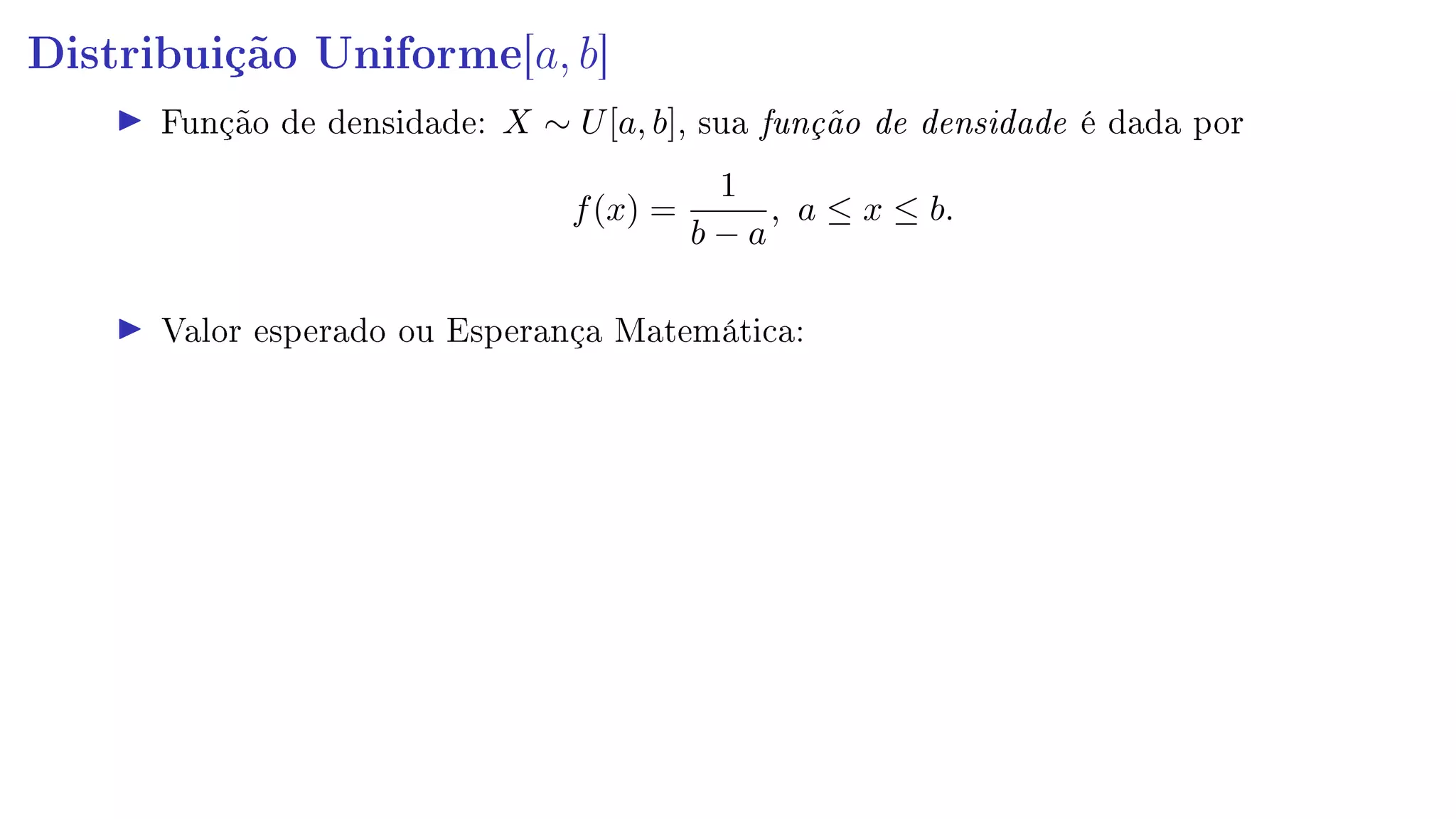 Distribuição Uniforme[a, b]
Função de densidade: X ∼ U[a, b], sua função de densidade é dada por
f(x) =
1
b − a
, a ≤ x ≤ b.
Valor esperado ou Esperança Matemática:
 