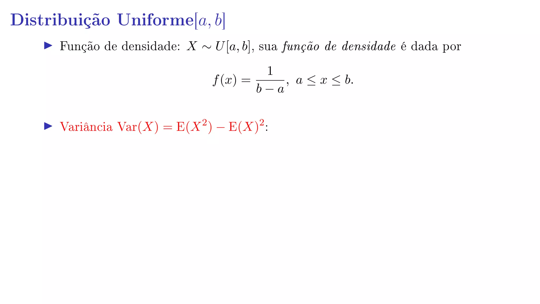 Distribuição Uniforme[a, b]
Função de densidade: X ∼ U[a, b], sua função de densidade é dada por
f(x) =
1
b − a
, a ≤ x ≤ b.
Variância Var(X) = E(X2
) − E(X)2
:
 