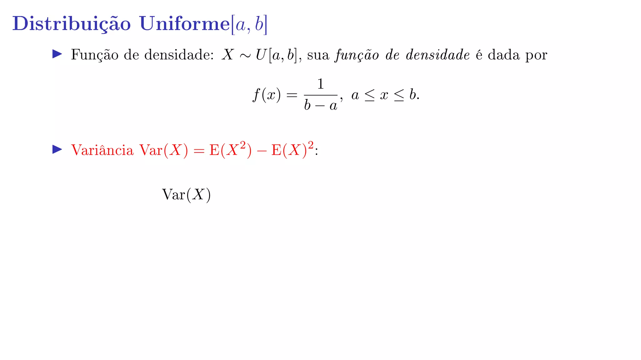 Distribuição Uniforme[a, b]
Função de densidade: X ∼ U[a, b], sua função de densidade é dada por
f(x) =
1
b − a
, a ≤ x ≤ b.
Variância Var(X) = E(X2
) − E(X)2
:
Var(X)
 