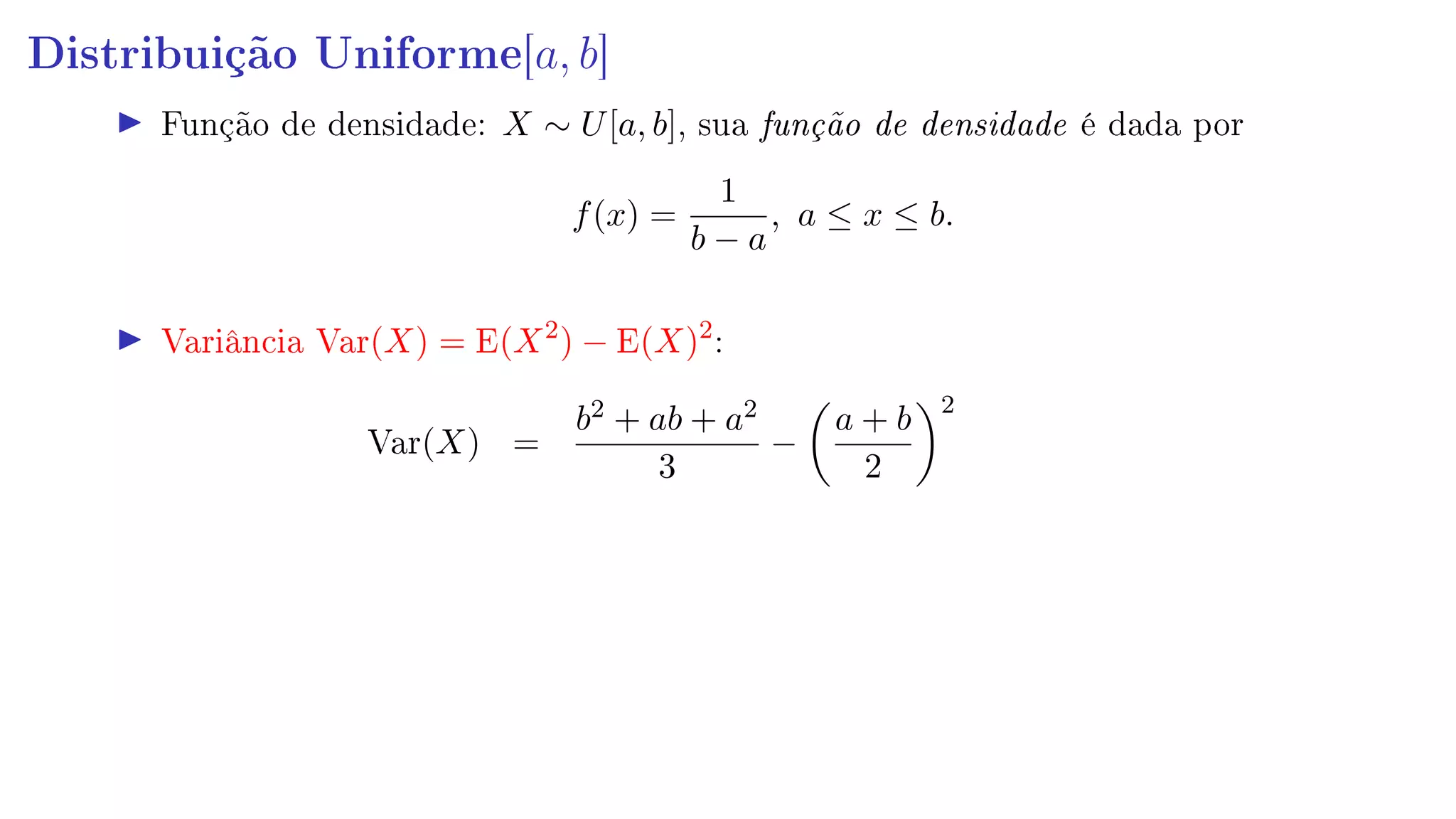 Distribuição Uniforme[a, b]
Função de densidade: X ∼ U[a, b], sua função de densidade é dada por
f(x) =
1
b − a
, a ≤ x ≤ b.
Variância Var(X) = E(X2
) − E(X)2
:
Var(X) =
b2 + ab + a2
3
−
a + b
2
2
 