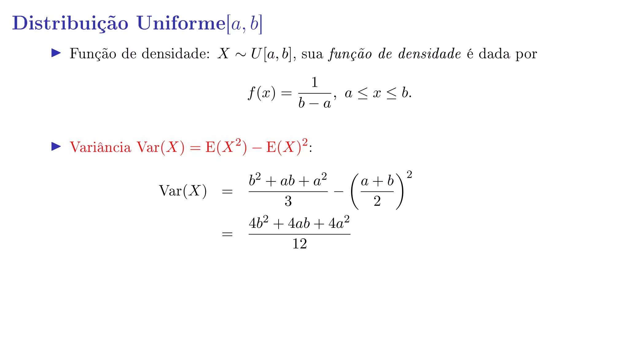 Distribuição Uniforme[a, b]
Função de densidade: X ∼ U[a, b], sua função de densidade é dada por
f(x) =
1
b − a
, a ≤ x ≤ b.
Variância Var(X) = E(X2
) − E(X)2
:
Var(X) =
b2 + ab + a2
3
−
a + b
2
2
=
4b2 + 4ab + 4a2
12
 