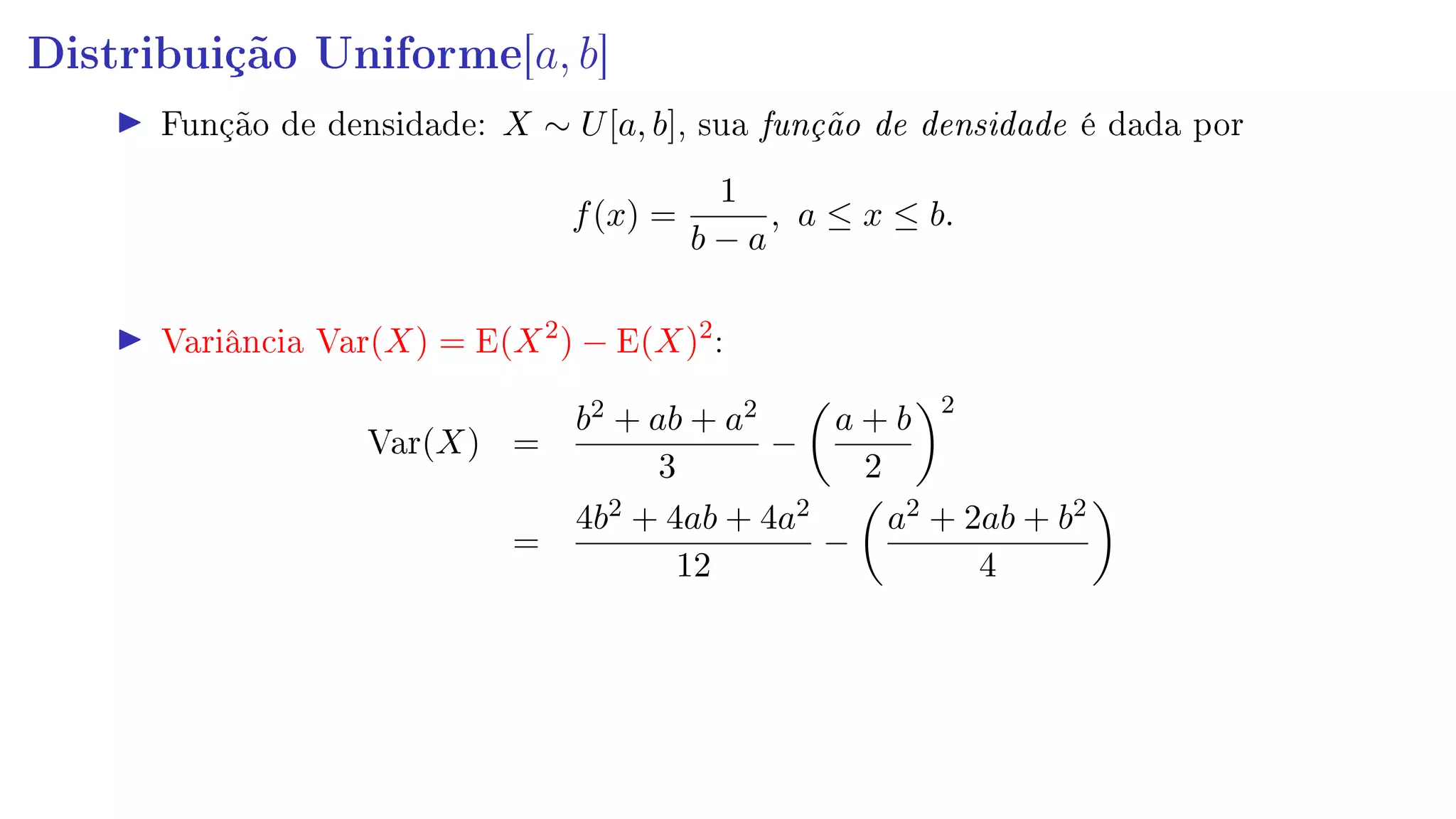 Distribuição Uniforme[a, b]
Função de densidade: X ∼ U[a, b], sua função de densidade é dada por
f(x) =
1
b − a
, a ≤ x ≤ b.
Variância Var(X) = E(X2
) − E(X)2
:
Var(X) =
b2 + ab + a2
3
−
a + b
2
2
=
4b2 + 4ab + 4a2
12
−
a2 + 2ab + b2
4
 