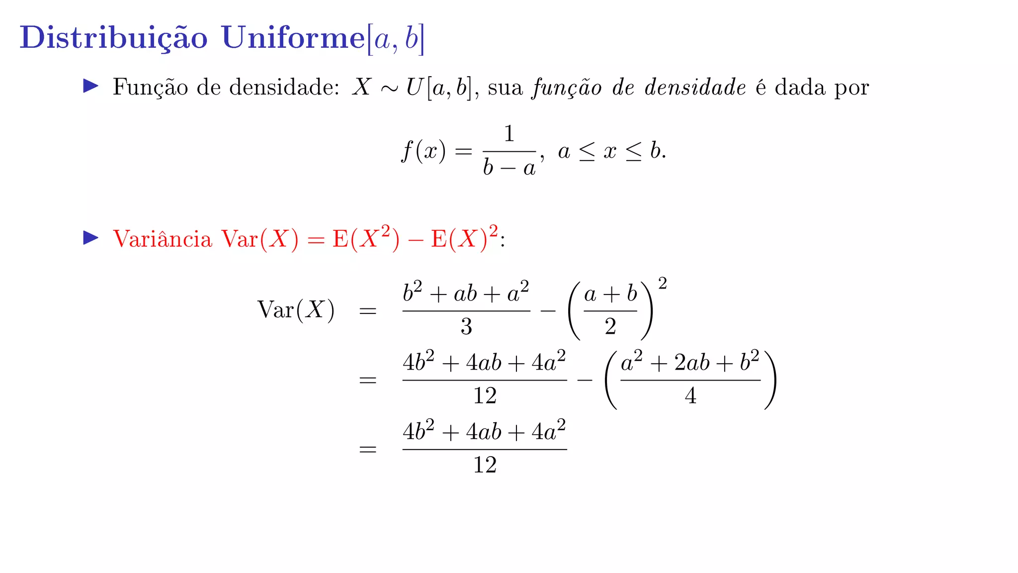 Distribuição Uniforme[a, b]
Função de densidade: X ∼ U[a, b], sua função de densidade é dada por
f(x) =
1
b − a
, a ≤ x ≤ b.
Variância Var(X) = E(X2
) − E(X)2
:
Var(X) =
b2 + ab + a2
3
−
a + b
2
2
=
4b2 + 4ab + 4a2
12
−
a2 + 2ab + b2
4
=
4b2 + 4ab + 4a2
12
 