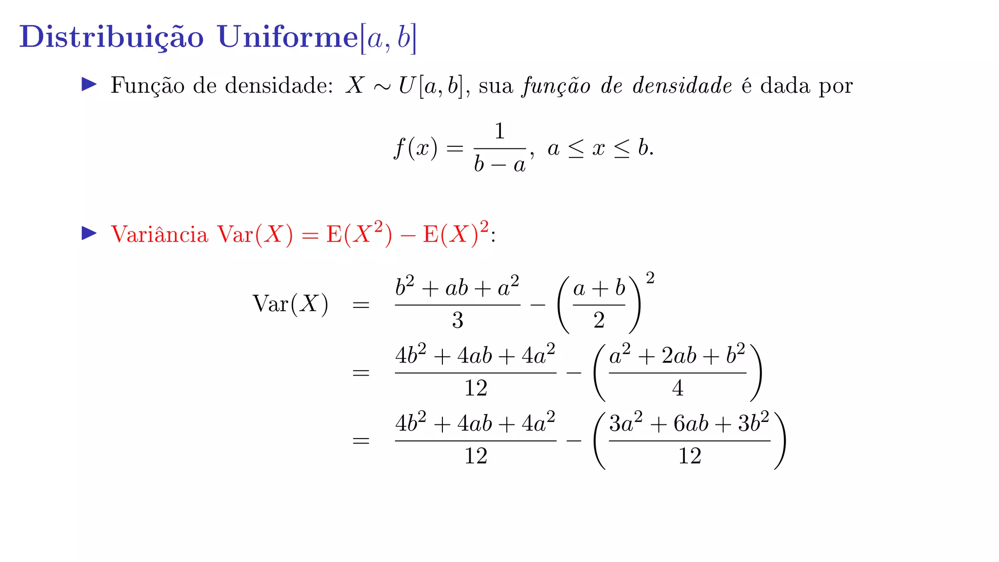 Distribuição Uniforme[a, b]
Função de densidade: X ∼ U[a, b], sua função de densidade é dada por
f(x) =
1
b − a
, a ≤ x ≤ b.
Variância Var(X) = E(X2
) − E(X)2
:
Var(X) =
b2 + ab + a2
3
−
a + b
2
2
=
4b2 + 4ab + 4a2
12
−
a2 + 2ab + b2
4
=
4b2 + 4ab + 4a2
12
−
3a2 + 6ab + 3b2
12
 