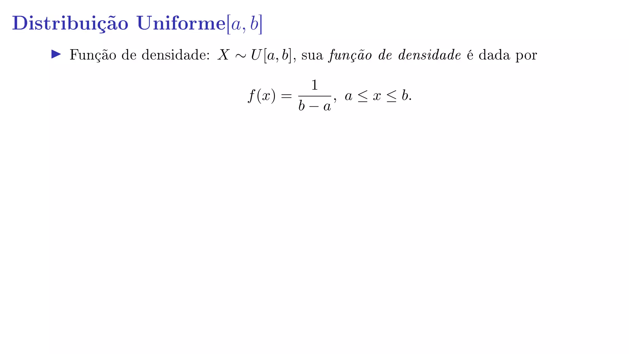 Distribuição Uniforme[a, b]
Função de densidade: X ∼ U[a, b], sua função de densidade é dada por
f(x) =
1
b − a
, a ≤ x ≤ b.
 