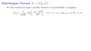 Distribuição Normal X ∼ N(µ, σ2
)
Uma variável X segue o modelo Normal se sua densidade é a seguinte:
f(x) =
1
σ
√
2π
exp −
(x − µ)2
2σ2
, −∞  x  ∞, com µ, σ ∈ R, σ  0.
 