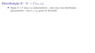 Distribuição F: W ∼ F(ν1, ν2)
Sejam U e V duas v.a independentes , cada uma com distribuição
qui-quadrado , com ν1 e ν2, graus de liberdade
 