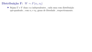 Distribuição F: W ∼ F(ν1, ν2)
Sejam U e V duas v.a independentes , cada uma com distribuição
qui-quadrado , com ν1 e ν2, graus de liberdade , respectivamente.
 