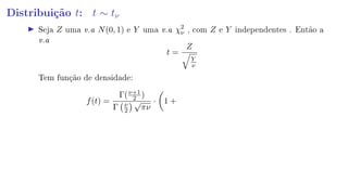 Distribuição t: t ∼ tν
Seja Z uma v.a N(0, 1) e Y uma v.a χ2
ν , com Z e Y independentes . Então a
v.a
t =
Z
Y
ν
Tem função de densidade:
f(t) =
Γ(ν+1
2 )
Γ ν
2
√
πν
· 1 +
 